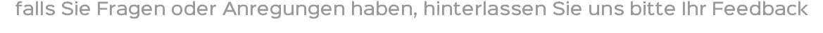 falls Sie Fragen oder Anregungen haben, hinterlassen Sie uns bitte Ihr Feedback