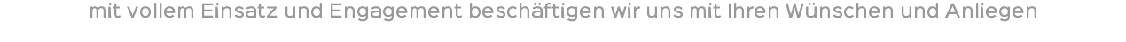 mit vollem Einsatz und Engagement beschäftigen wir uns mit Ihren Wünschen und Anliegen 
